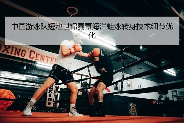 中国游泳队短池世锦赛覃海洋蛙泳转身技术细节优化